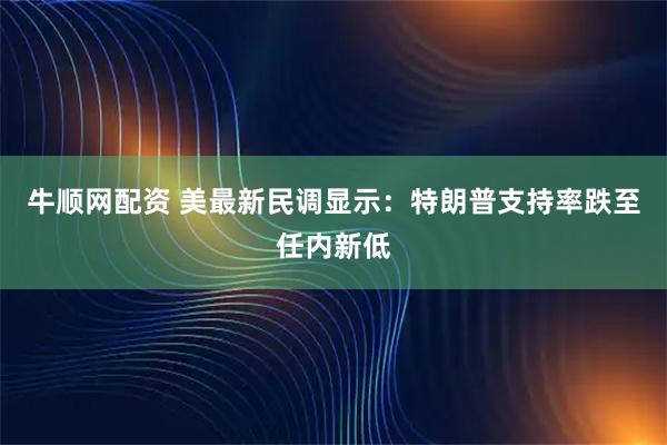 牛顺网配资 美最新民调显示：特朗普支持率跌至任内新低
