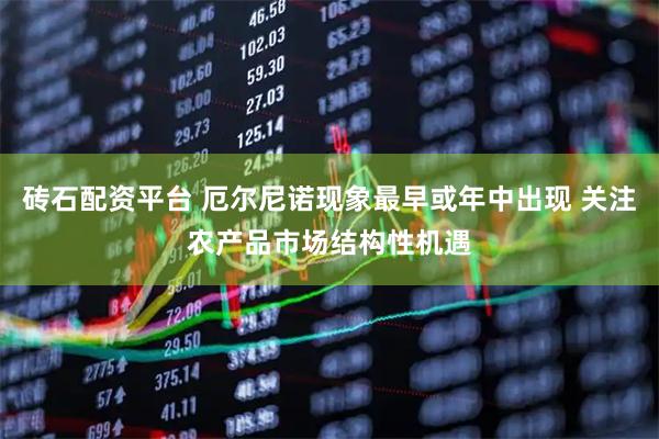砖石配资平台 厄尔尼诺现象最早或年中出现 关注农产品市场结构性机遇