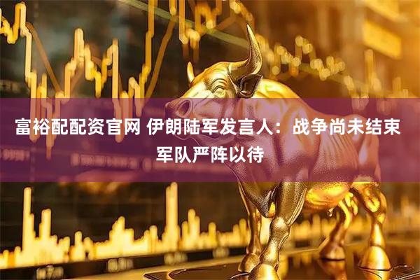 富裕配配资官网 伊朗陆军发言人：战争尚未结束 军队严阵以待
