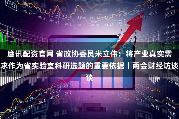 鹰讯配资官网 省政协委员米立伟：将产业真实需求作为省实验室科研选题的重要依据丨两会财经访谈