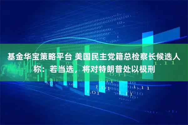 基金华宝策略平台 美国民主党籍总检察长候选人称：若当选，将对特朗普处以极刑