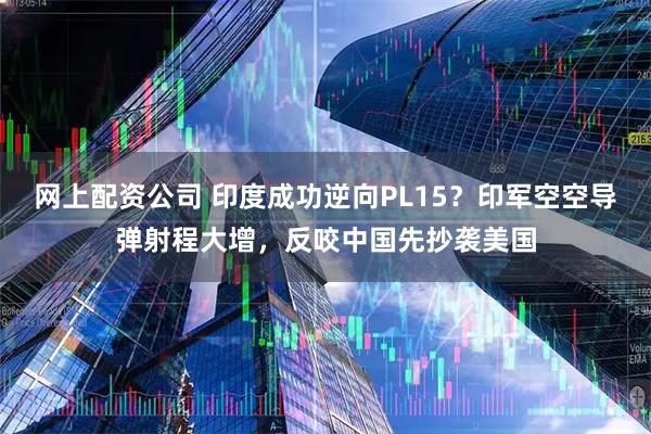 网上配资公司 印度成功逆向PL15？印军空空导弹射程大增，反咬中国先抄袭美国