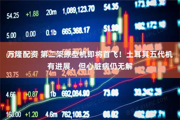 万隆配资 第二架原型机即将首飞！土耳其五代机有进展，但心脏病仍无解