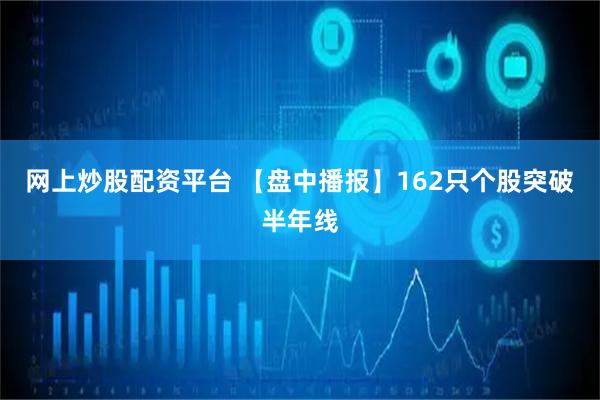 网上炒股配资平台 【盘中播报】162只个股突破半年线