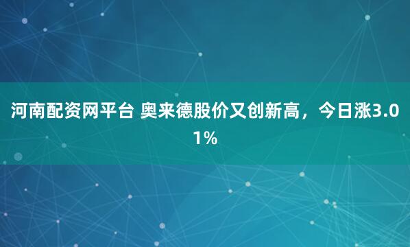 河南配资网平台 奥来德股价又创新高，今日涨3.01%