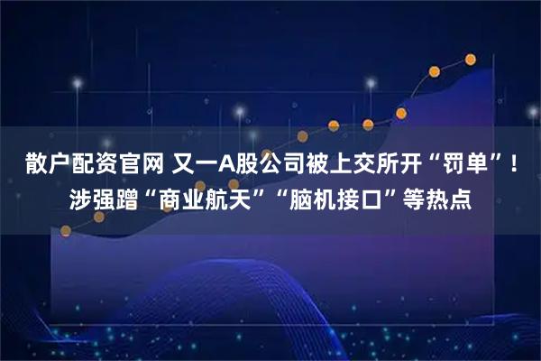 散户配资官网 又一A股公司被上交所开“罚单”！涉强蹭“商业航天”“脑机接口”等热点