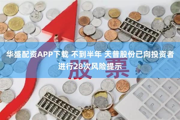 华盛配资APP下载 不到半年 天普股份已向投资者进行28次风险提示