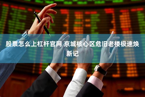 股票怎么上杠杆官网 京城核心区危旧老楼极速焕新记