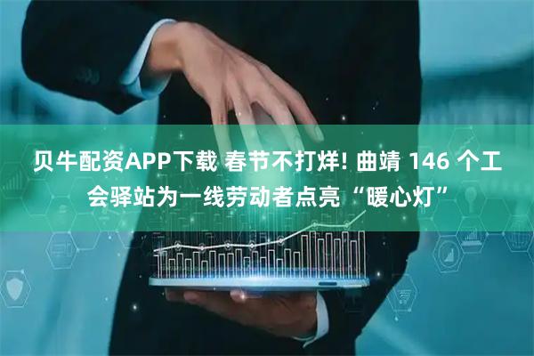 贝牛配资APP下载 春节不打烊! 曲靖 146 个工会驿站为一线劳动者点亮 “暖心灯”