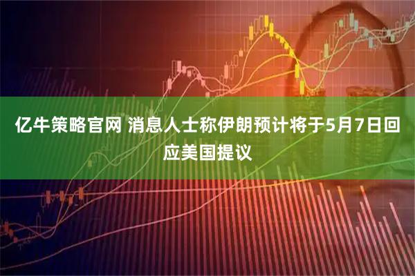 亿牛策略官网 消息人士称伊朗预计将于5月7日回应美国提议