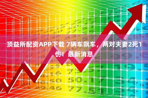 顶益所配资APP下载 7辆车飙车,两对夫妻2死1伤!最新消息