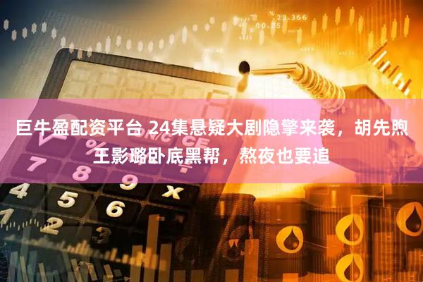 巨牛盈配资平台 24集悬疑大剧隐擎来袭，胡先煦王影璐卧底黑帮，熬夜也要追