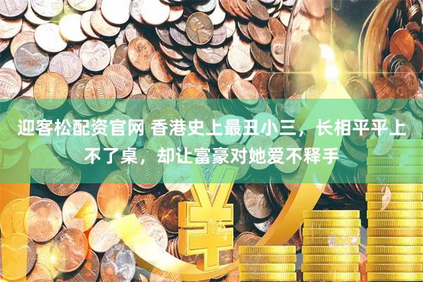迎客松配资官网 香港史上最丑小三，长相平平上不了桌，却让富豪对她爱不释手