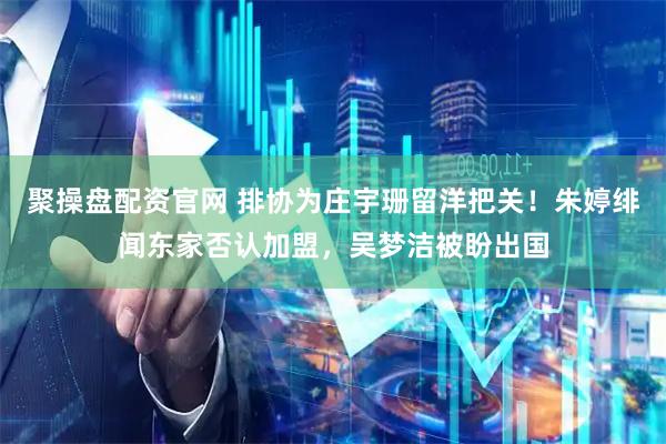 聚操盘配资官网 排协为庄宇珊留洋把关！朱婷绯闻东家否认加盟，吴梦洁被盼出国