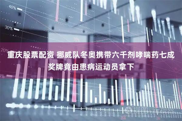 重庆股票配资 挪威队冬奥携带六千剂哮喘药七成奖牌竟由患病运动员拿下