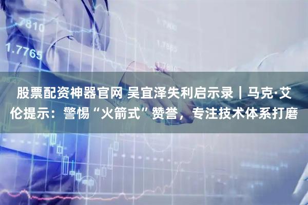 股票配资神器官网 吴宜泽失利启示录｜马克·艾伦提示：警惕“火箭式”赞誉，专注技术体系打磨